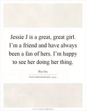Jessie J is a great, great girl. I’m a friend and have always been a fan of hers. I’m happy to see her doing her thing Picture Quote #1