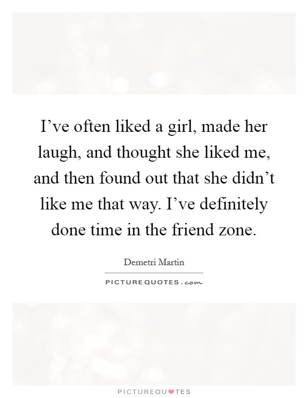 I've often liked a girl, made her laugh, and thought she liked me, and then found out that she didn't like me that way. I've definitely done time in the friend zone. Picture Quote #1