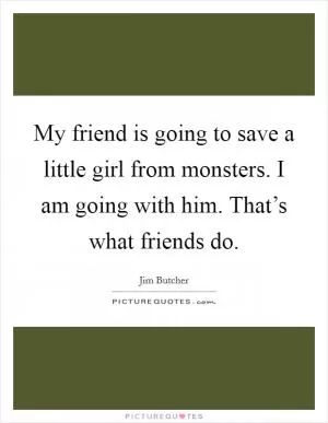 My friend is going to save a little girl from monsters. I am going with him. That’s what friends do Picture Quote #1