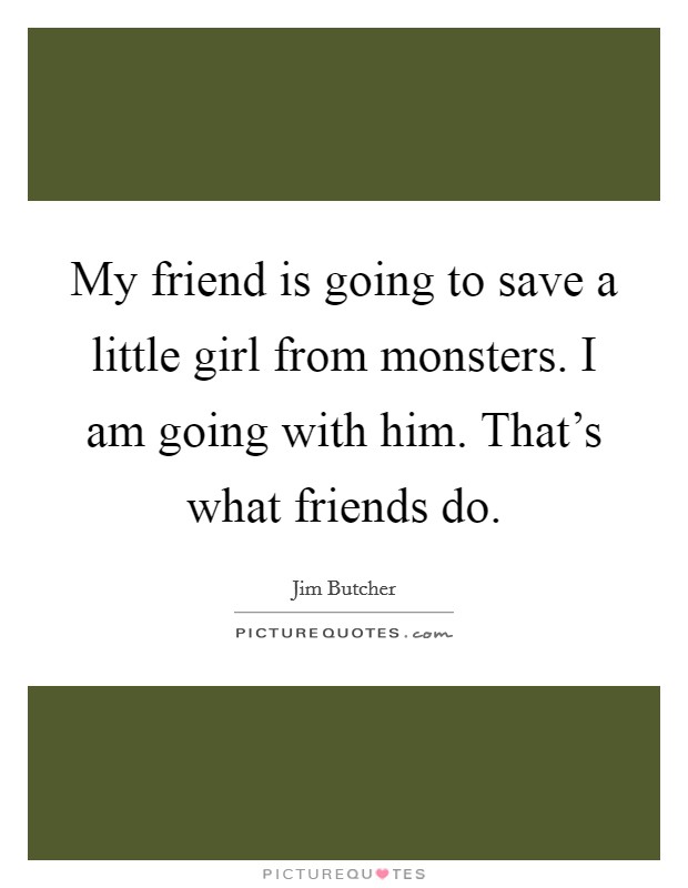 My friend is going to save a little girl from monsters. I am going with him. That's what friends do. Picture Quote #1