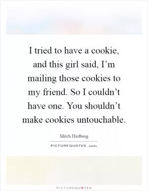I tried to have a cookie, and this girl said, I’m mailing those cookies to my friend. So I couldn’t have one. You shouldn’t make cookies untouchable Picture Quote #1