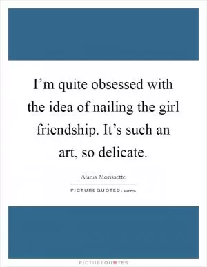 I’m quite obsessed with the idea of nailing the girl friendship. It’s such an art, so delicate Picture Quote #1