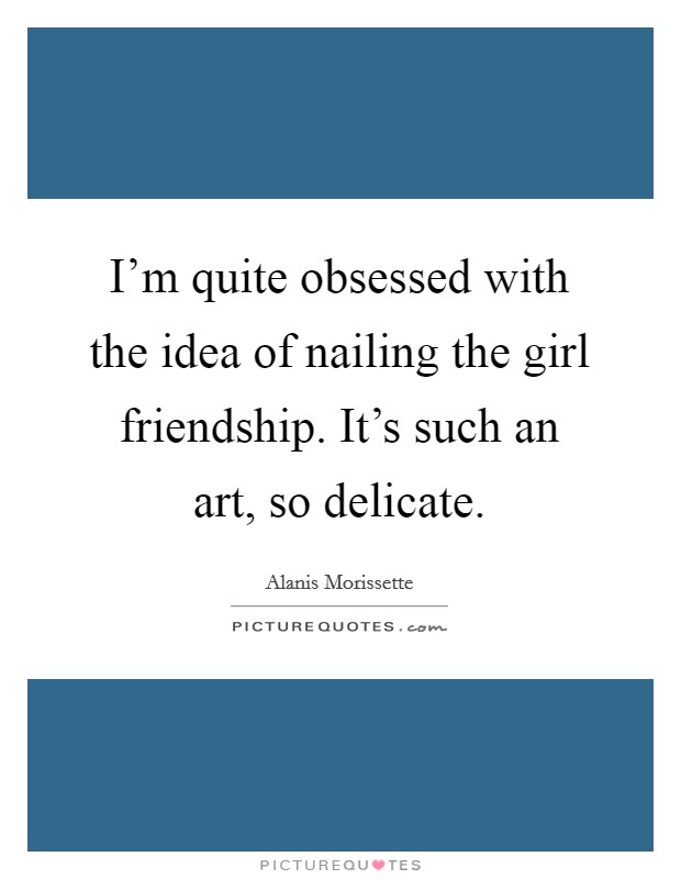 I'm quite obsessed with the idea of nailing the girl friendship. It's such an art, so delicate. Picture Quote #1