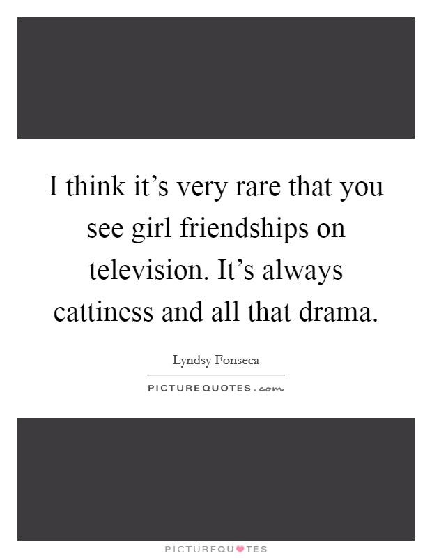 I think it's very rare that you see girl friendships on television. It's always cattiness and all that drama. Picture Quote #1
