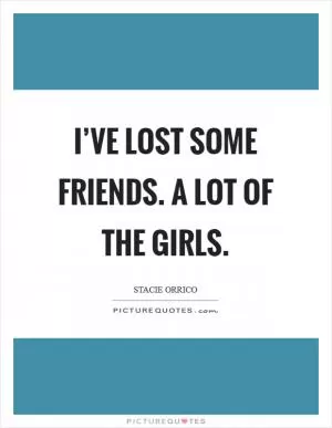I’ve lost some friends. A lot of the girls Picture Quote #1