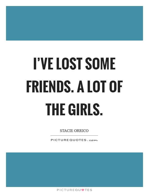 I've lost some friends. A lot of the girls. Picture Quote #1