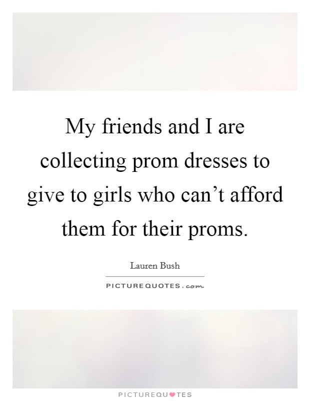 My friends and I are collecting prom dresses to give to girls who can't afford them for their proms. Picture Quote #1