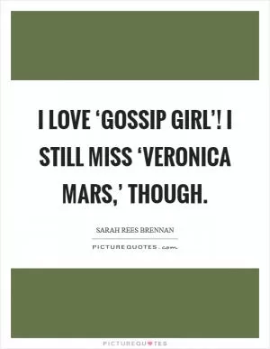 I love ‘Gossip Girl’! I still miss ‘Veronica Mars,’ though Picture Quote #1