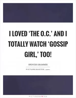 I loved ‘The O.C.’ and I totally watch ‘Gossip Girl,’ too! Picture Quote #1