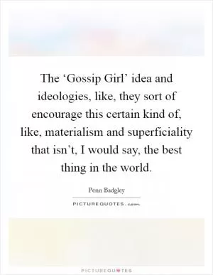 The ‘Gossip Girl’ idea and ideologies, like, they sort of encourage this certain kind of, like, materialism and superficiality that isn’t, I would say, the best thing in the world Picture Quote #1