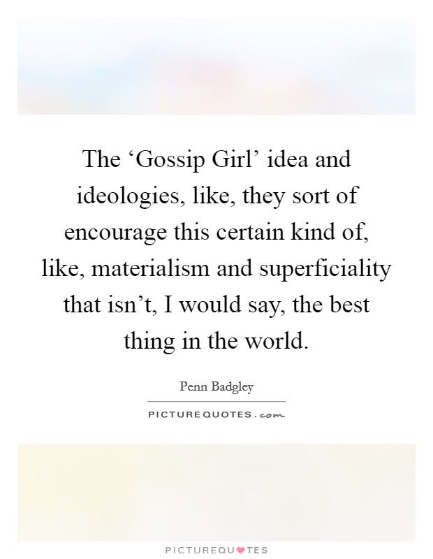 The ‘Gossip Girl' idea and ideologies, like, they sort of encourage this certain kind of, like, materialism and superficiality that isn't, I would say, the best thing in the world. Picture Quote #1