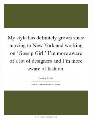My style has definitely grown since moving to New York and working on ‘Gossip Girl.’ I’m more aware of a lot of designers and I’m more aware of fashion Picture Quote #1