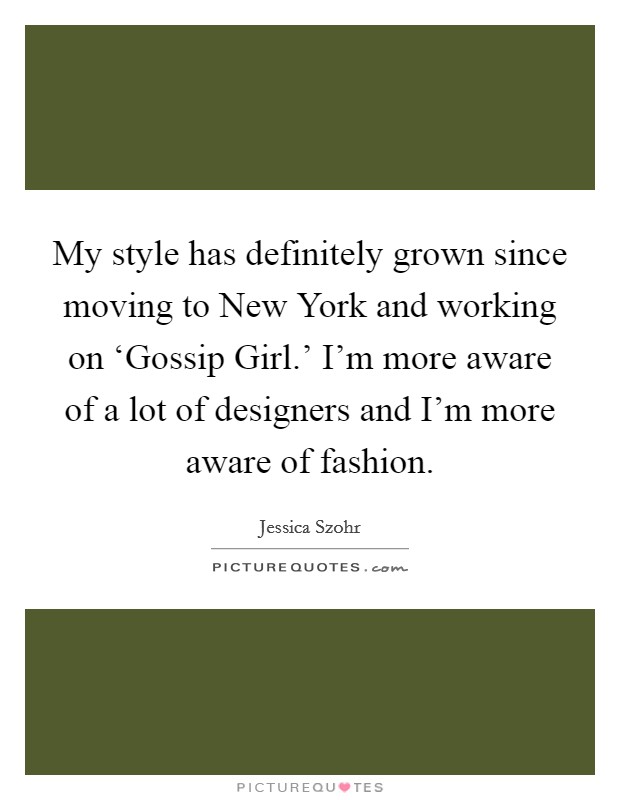 My style has definitely grown since moving to New York and working on ‘Gossip Girl.' I'm more aware of a lot of designers and I'm more aware of fashion. Picture Quote #1