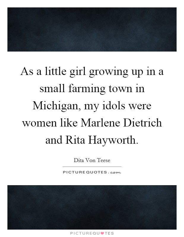 As a little girl growing up in a small farming town in Michigan, my idols were women like Marlene Dietrich and Rita Hayworth. Picture Quote #1