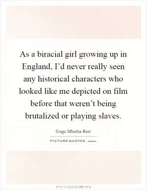 As a biracial girl growing up in England, I’d never really seen any historical characters who looked like me depicted on film before that weren’t being brutalized or playing slaves Picture Quote #1