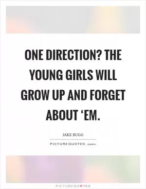 One Direction? The young girls will grow up and forget about ‘em Picture Quote #1