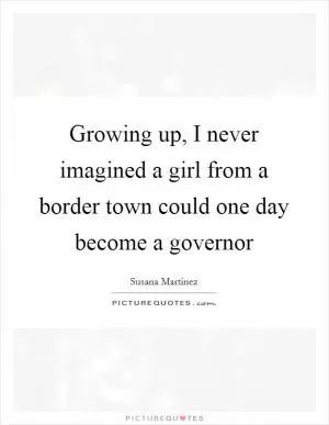 Growing up, I never imagined a girl from a border town could one day become a governor Picture Quote #1