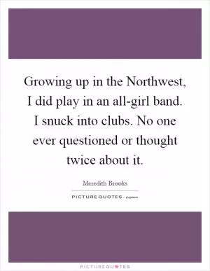 Growing up in the Northwest, I did play in an all-girl band. I snuck into clubs. No one ever questioned or thought twice about it Picture Quote #1