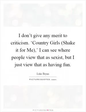 I don’t give any merit to criticism. ‘Country Girls (Shake it for Me),’ I can see where people view that as sexist, but I just view that as having fun Picture Quote #1