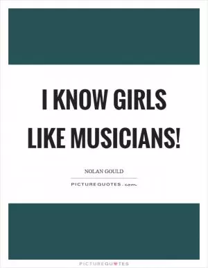I know girls like musicians! Picture Quote #1