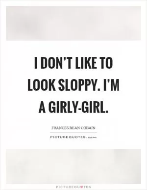 I don’t like to look sloppy. I’m a girly-girl Picture Quote #1