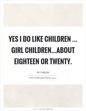 Yes I do like children ... Girl children...about eighteen or twenty Picture Quote #1