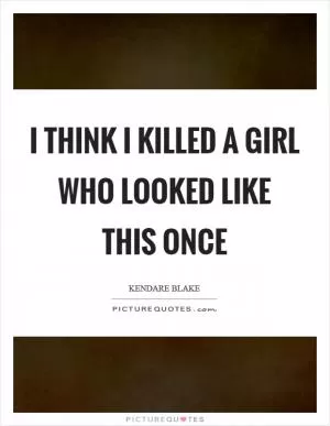 I think I killed a girl who looked like this once Picture Quote #1