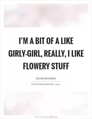 I’m a bit of a like girly-girl, really, I like flowery stuff Picture Quote #1