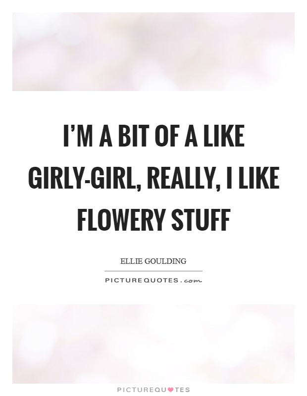 I'm a bit of a like girly-girl, really, I like flowery stuff Picture Quote #1