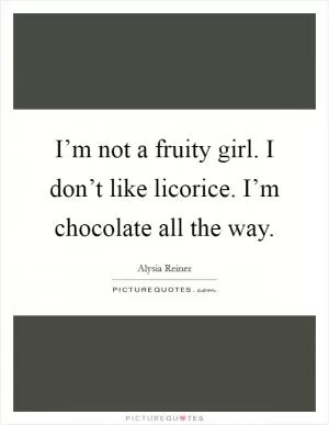 I’m not a fruity girl. I don’t like licorice. I’m chocolate all the way Picture Quote #1