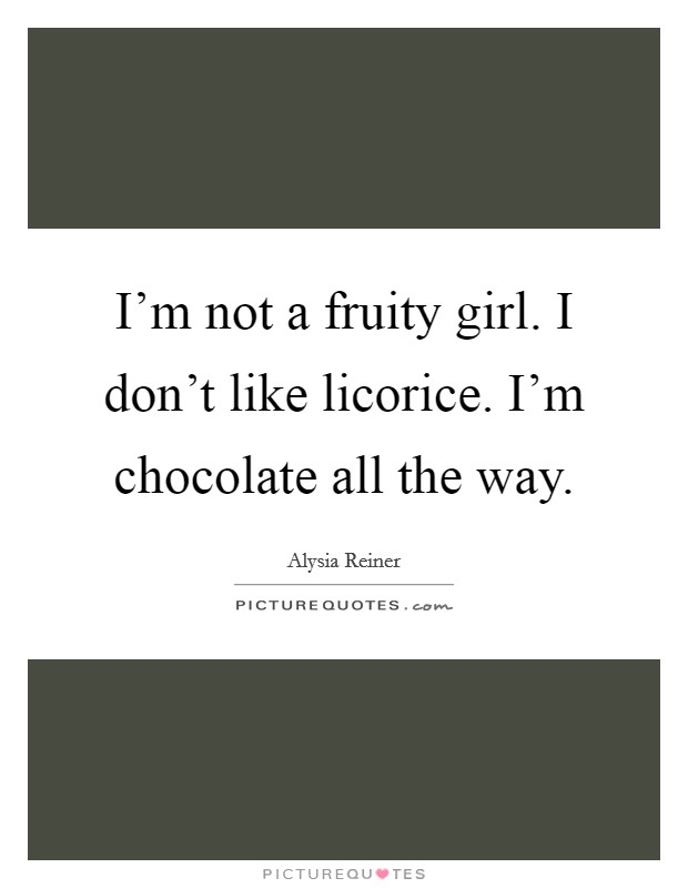 I'm not a fruity girl. I don't like licorice. I'm chocolate all the way. Picture Quote #1