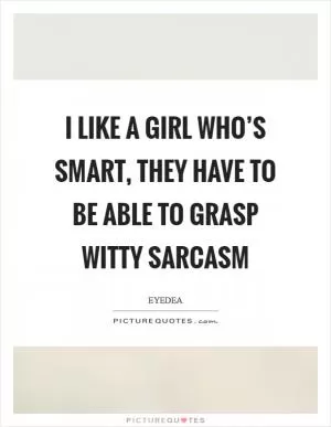 I like a girl who’s smart, they have to be able to grasp witty sarcasm Picture Quote #1