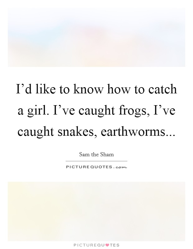 I'd like to know how to catch a girl. I've caught frogs, I've caught snakes, earthworms... Picture Quote #1