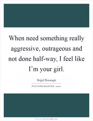 When need something really aggressive, outrageous and not done half-way, I feel like I’m your girl Picture Quote #1