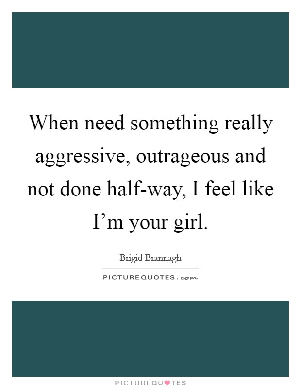 When need something really aggressive, outrageous and not done half-way, I feel like I'm your girl. Picture Quote #1
