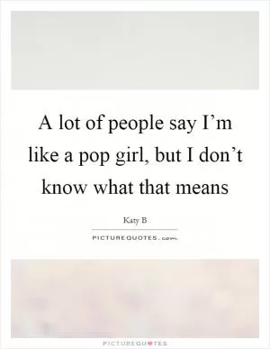 A lot of people say I’m like a pop girl, but I don’t know what that means Picture Quote #1