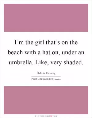 I’m the girl that’s on the beach with a hat on, under an umbrella. Like, very shaded Picture Quote #1