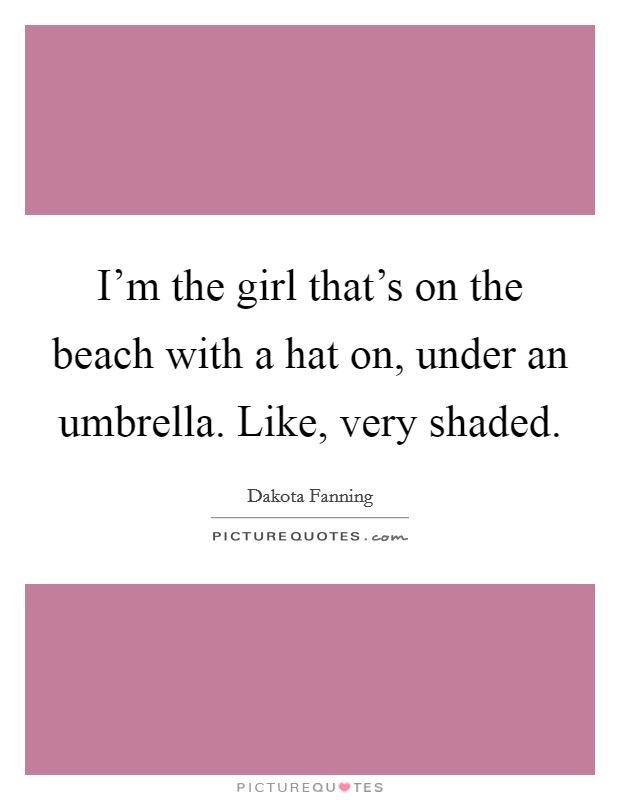 I'm the girl that's on the beach with a hat on, under an umbrella. Like, very shaded. Picture Quote #1