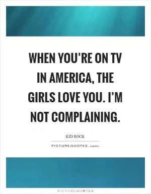 When you’re on TV in America, the girls love you. I’m not complaining Picture Quote #1