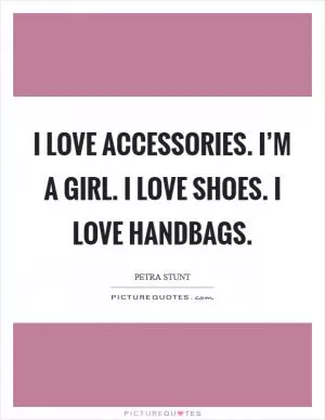 I love accessories. I’m a girl. I love shoes. I love handbags Picture Quote #1