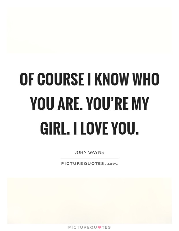 Of course I know who you are. You're my girl. I love you. Picture Quote #1
