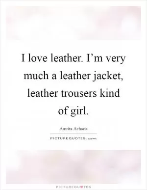 I love leather. I’m very much a leather jacket, leather trousers kind of girl Picture Quote #1