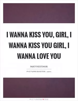 I wanna kiss you, girl, I wanna kiss you Girl, I wanna love you Picture Quote #1