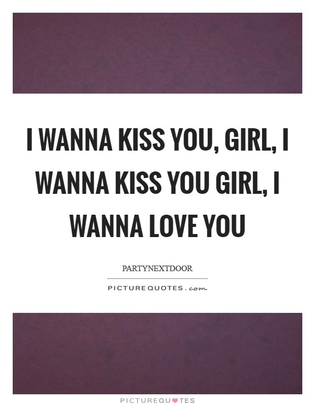 I wanna kiss you, girl, I wanna kiss you Girl, I wanna love you Picture Quote #1
