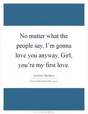 No matter what the people say, I’m gonna love you anyway. Girl, you’re my first love Picture Quote #1