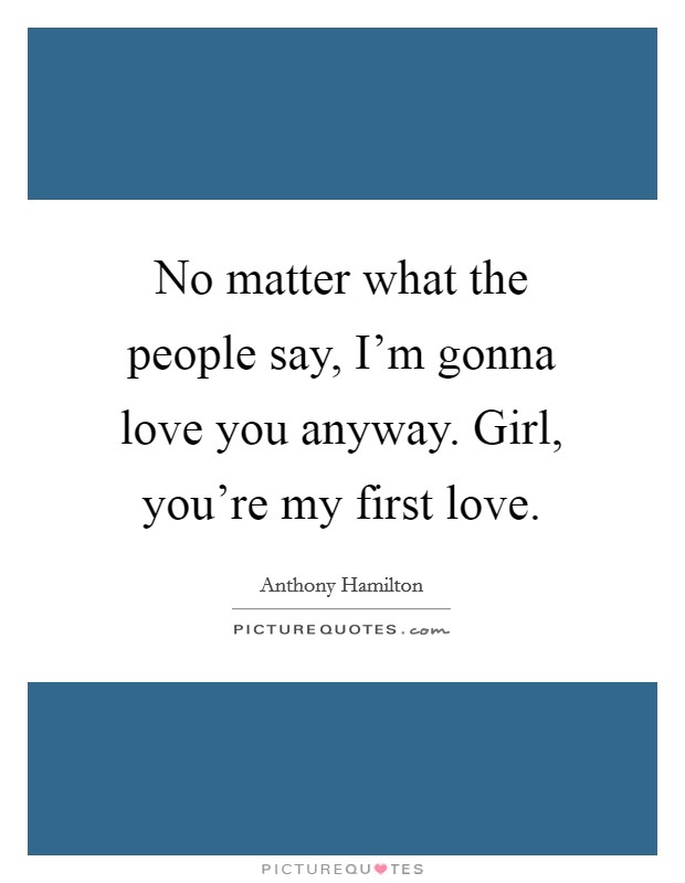 No matter what the people say, I'm gonna love you anyway. Girl, you're my first love. Picture Quote #1