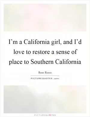 I’m a California girl, and I’d love to restore a sense of place to Southern California Picture Quote #1
