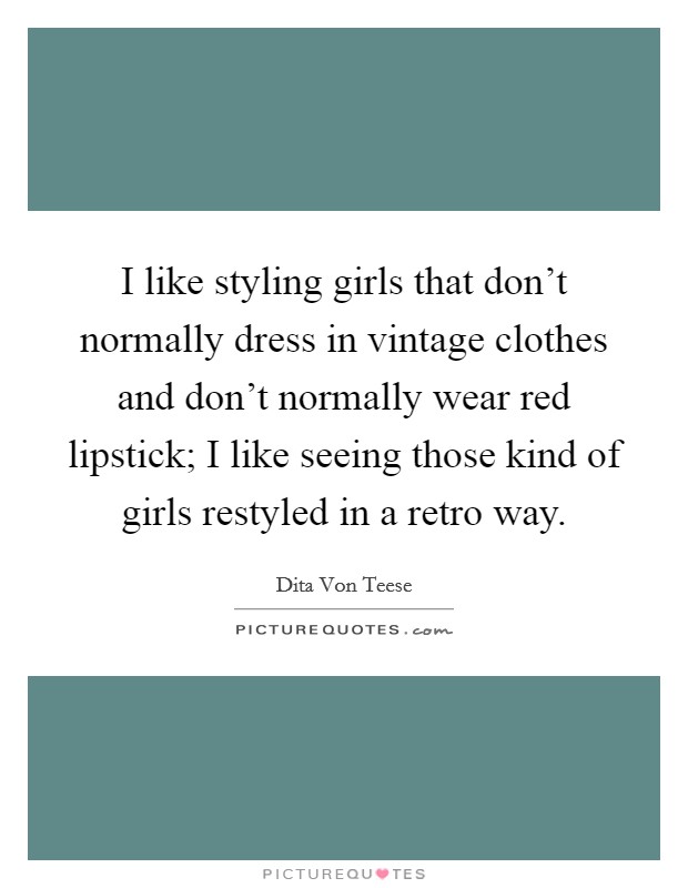 I like styling girls that don't normally dress in vintage clothes and don't normally wear red lipstick; I like seeing those kind of girls restyled in a retro way. Picture Quote #1