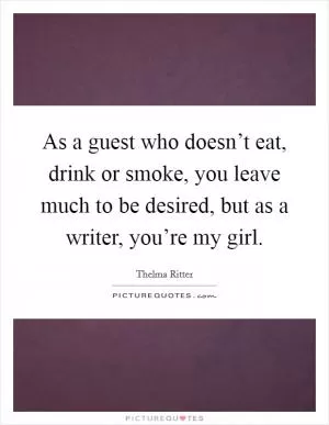 As a guest who doesn’t eat, drink or smoke, you leave much to be desired, but as a writer, you’re my girl Picture Quote #1