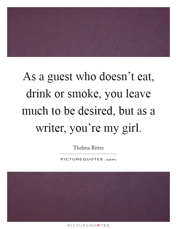 As a guest who doesn't eat, drink or smoke, you leave much to be desired, but as a writer, you're my girl. Picture Quote #1
